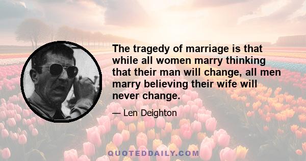 The tragedy of marriage is that while all women marry thinking that their man will change, all men marry believing their wife will never change.