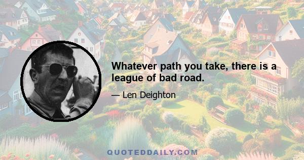 Whatever path you take, there is a league of bad road.