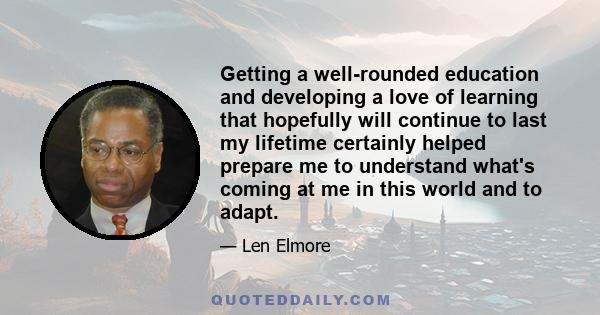 Getting a well-rounded education and developing a love of learning that hopefully will continue to last my lifetime certainly helped prepare me to understand what's coming at me in this world and to adapt.