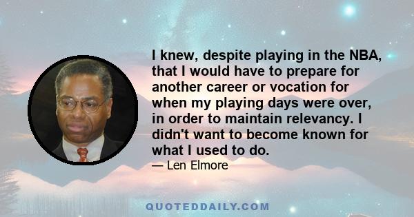 I knew, despite playing in the NBA, that I would have to prepare for another career or vocation for when my playing days were over, in order to maintain relevancy. I didn't want to become known for what I used to do.