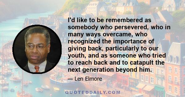 I'd like to be remembered as somebody who persevered, who in many ways overcame, who recognized the importance of giving back, particularly to our youth, and as someone who tried to reach back and to catapult the next