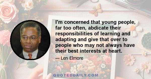 I'm concerned that young people, far too often, abdicate their responsibilities of learning and adapting and give that over to people who may not always have their best interests at heart.