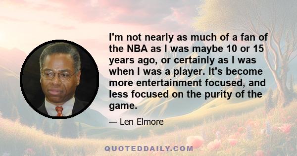 I'm not nearly as much of a fan of the NBA as I was maybe 10 or 15 years ago, or certainly as I was when I was a player. It's become more entertainment focused, and less focused on the purity of the game.