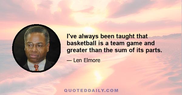 I've always been taught that basketball is a team game and greater than the sum of its parts.