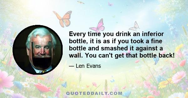 Every time you drink an inferior bottle, it is as if you took a fine bottle and smashed it against a wall. You can't get that bottle back!