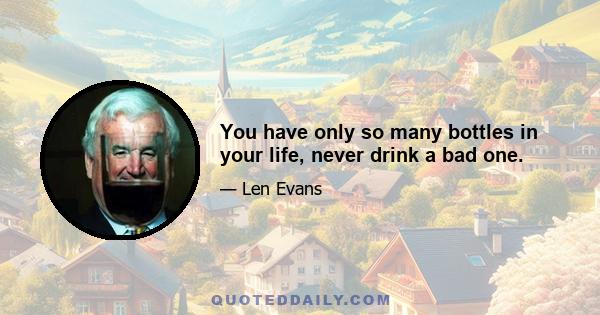 You have only so many bottles in your life, never drink a bad one.