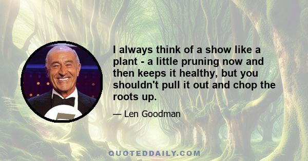 I always think of a show like a plant - a little pruning now and then keeps it healthy, but you shouldn't pull it out and chop the roots up.