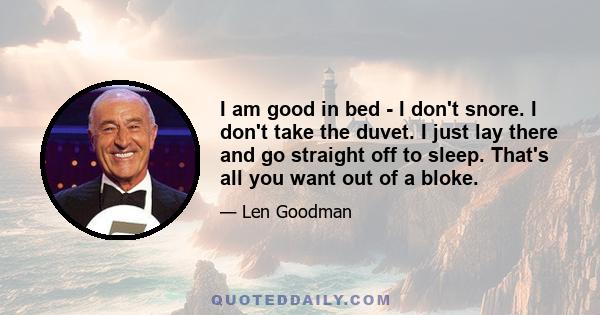 I am good in bed - I don't snore. I don't take the duvet. I just lay there and go straight off to sleep. That's all you want out of a bloke.