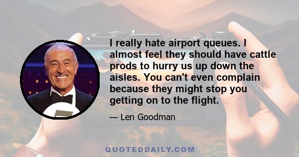 I really hate airport queues. I almost feel they should have cattle prods to hurry us up down the aisles. You can't even complain because they might stop you getting on to the flight.