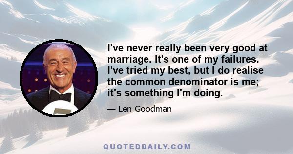 I've never really been very good at marriage. It's one of my failures. I've tried my best, but I do realise the common denominator is me; it's something I'm doing.