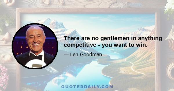 There are no gentlemen in anything competitive - you want to win.