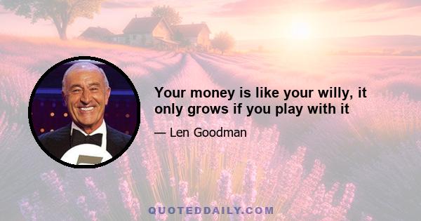 Your money is like your willy, it only grows if you play with it