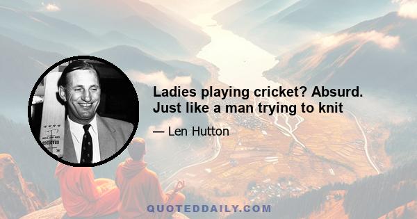 Ladies playing cricket? Absurd. Just like a man trying to knit