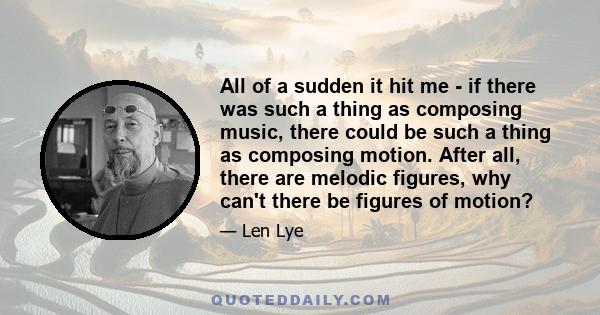 All of a sudden it hit me - if there was such a thing as composing music, there could be such a thing as composing motion. After all, there are melodic figures, why can't there be figures of motion?