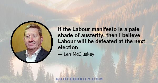 If the Labour manifesto is a pale shade of austerity, then I believe Labour will be defeated at the next election