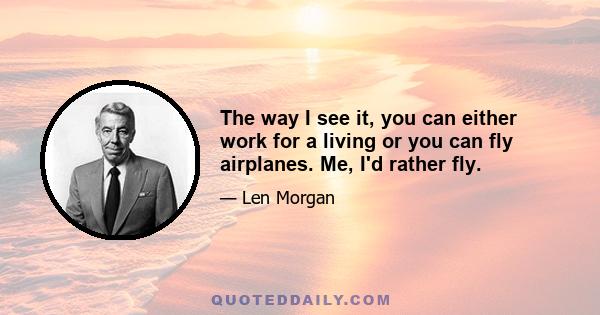 The way I see it, you can either work for a living or you can fly airplanes. Me, I'd rather fly.