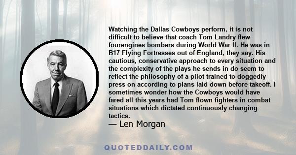 Watching the Dallas Cowboys perform, it is not difficult to believe that coach Tom Landry flew fourengines bombers during World War II. He was in B17 Flying Fortresses out of England, they say. His cautious,