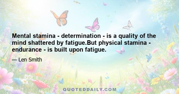 Mental stamina - determination - is a quality of the mind shattered by fatigue.But physical stamina - endurance - is built upon fatigue.