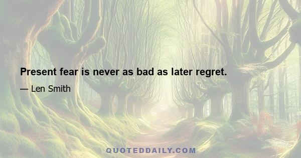 Present fear is never as bad as later regret.