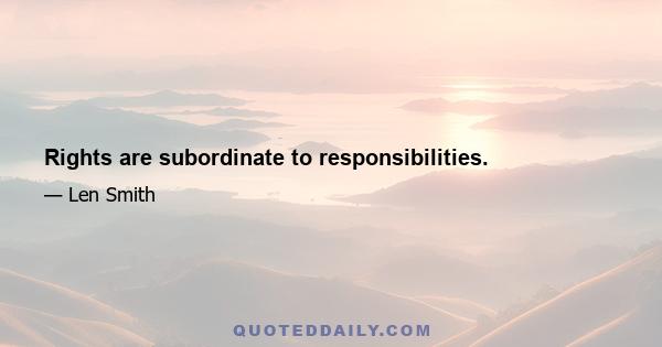 Rights are subordinate to responsibilities.