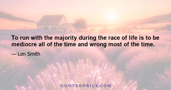 To run with the majority during the race of life is to be mediocre all of the time and wrong most of the time.