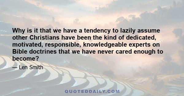 Why is it that we have a tendency to lazily assume other Christians have been the kind of dedicated, motivated, responsible, knowledgeable experts on Bible doctrines that we have never cared enough to become?