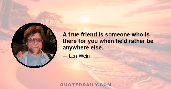 A true friend is someone who is there for you when he'd rather be anywhere else.