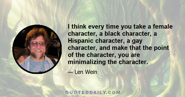 I think every time you take a female character, a black character, a Hispanic character, a gay character, and make that the point of the character, you are minimalizing the character.