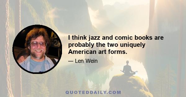 I think jazz and comic books are probably the two uniquely American art forms.