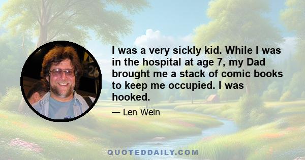 I was a very sickly kid. While I was in the hospital at age 7, my Dad brought me a stack of comic books to keep me occupied. I was hooked.