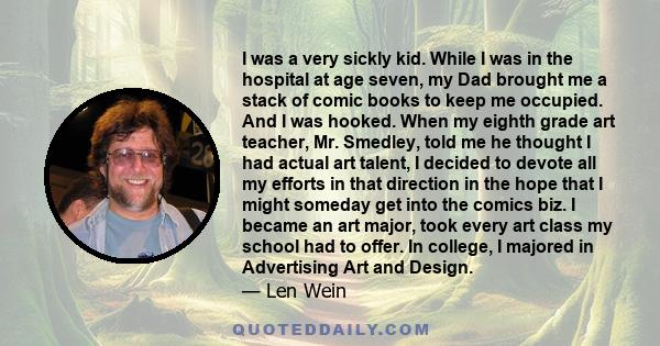 I was a very sickly kid. While I was in the hospital at age seven, my Dad brought me a stack of comic books to keep me occupied. And I was hooked. When my eighth grade art teacher, Mr. Smedley, told me he thought I had