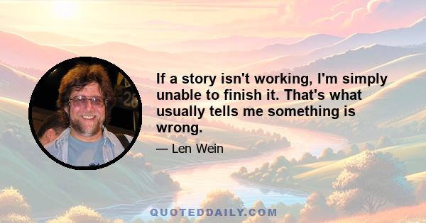 If a story isn't working, I'm simply unable to finish it. That's what usually tells me something is wrong.