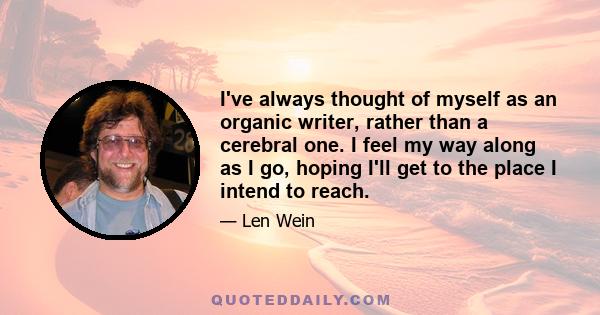 I've always thought of myself as an organic writer, rather than a cerebral one. I feel my way along as I go, hoping I'll get to the place I intend to reach.