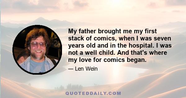 My father brought me my first stack of comics, when I was seven years old and in the hospital. I was not a well child. And that's where my love for comics began.