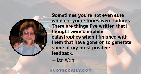 Sometimes you're not even sure which of your stories were failures. There are things I've written that I thought were complete catastrophes when I finished with them that have gone on to generate some of my most