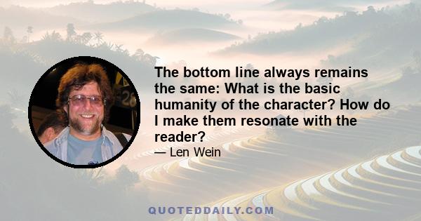 The bottom line always remains the same: What is the basic humanity of the character? How do I make them resonate with the reader?