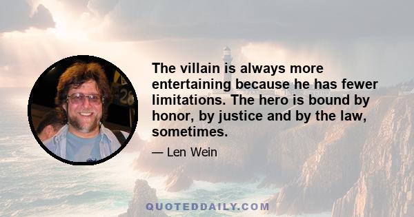 The villain is always more entertaining because he has fewer limitations. The hero is bound by honor, by justice and by the law, sometimes.