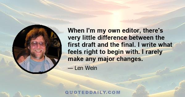 When I'm my own editor, there's very little difference between the first draft and the final. I write what feels right to begin with. I rarely make any major changes.