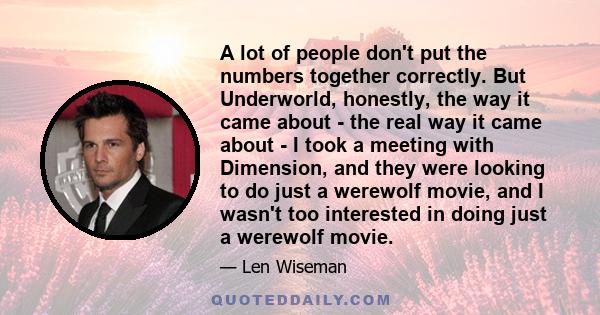 A lot of people don't put the numbers together correctly. But Underworld, honestly, the way it came about - the real way it came about - I took a meeting with Dimension, and they were looking to do just a werewolf