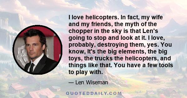 I love helicopters. In fact, my wife and my friends, the myth of the chopper in the sky is that Len's going to stop and look at it. I love, probably, destroying them, yes. You know, It's the big elements, the big toys,