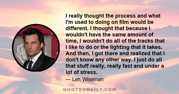 I really thought the process and what I'm used to doing on film would be different. I thought that because I wouldn't have the same amount of time, I wouldn't do all of the tracks that I like to do or the lighting that