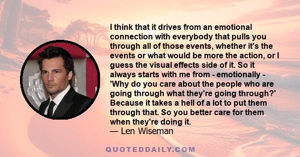 I think that it drives from an emotional connection with everybody that pulls you through all of those events, whether it's the events or what would be more the action, or I guess the visual effects side of it. So it