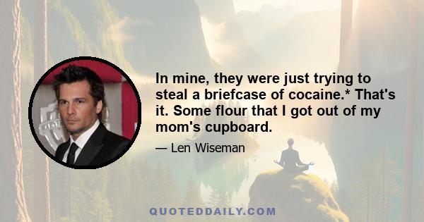 In mine, they were just trying to steal a briefcase of cocaine.* That's it. Some flour that I got out of my mom's cupboard.