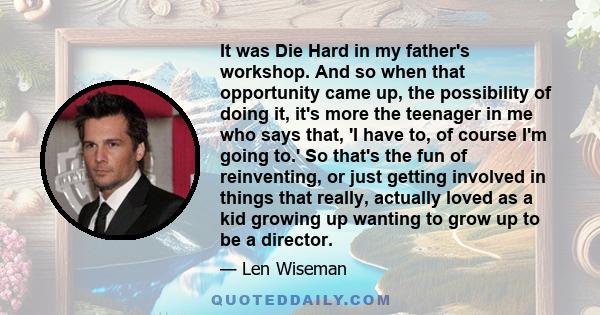 It was Die Hard in my father's workshop. And so when that opportunity came up, the possibility of doing it, it's more the teenager in me who says that, 'I have to, of course I'm going to.' So that's the fun of