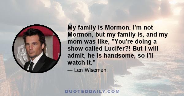 My family is Mormon. I'm not Mormon, but my family is, and my mom was like, You're doing a show called Lucifer?! But I will admit, he is handsome, so I'll watch it.