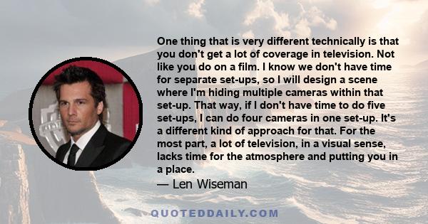 One thing that is very different technically is that you don't get a lot of coverage in television. Not like you do on a film. I know we don't have time for separate set-ups, so I will design a scene where I'm hiding