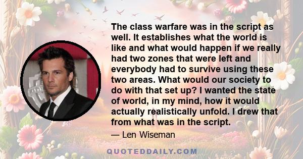 The class warfare was in the script as well. It establishes what the world is like and what would happen if we really had two zones that were left and everybody had to survive using these two areas. What would our