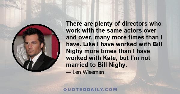 There are plenty of directors who work with the same actors over and over, many more times than I have. Like I have worked with Bill Nighy more times than I have worked with Kate, but I'm not married to Bill Nighy.