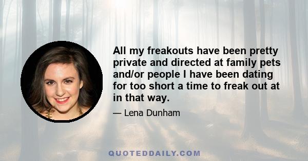 All my freakouts have been pretty private and directed at family pets and/or people I have been dating for too short a time to freak out at in that way.