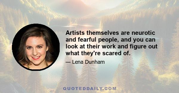 Artists themselves are neurotic and fearful people, and you can look at their work and figure out what they're scared of.